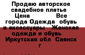 Продаю авторское свадебное платье › Цена ­ 14 400 - Все города Одежда, обувь и аксессуары » Женская одежда и обувь   . Иркутская обл.,Саянск г.